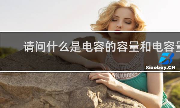请问什么是电容的容量和电容量
