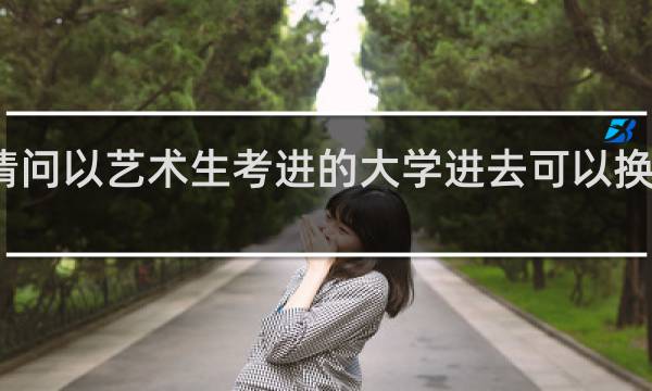 请问以艺术生考进的大学进去可以换专业么