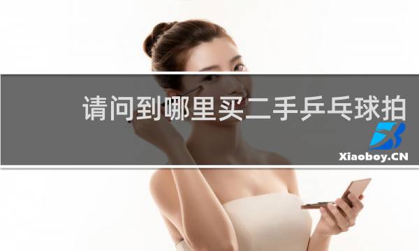 请问到哪里买二手乒乓球拍