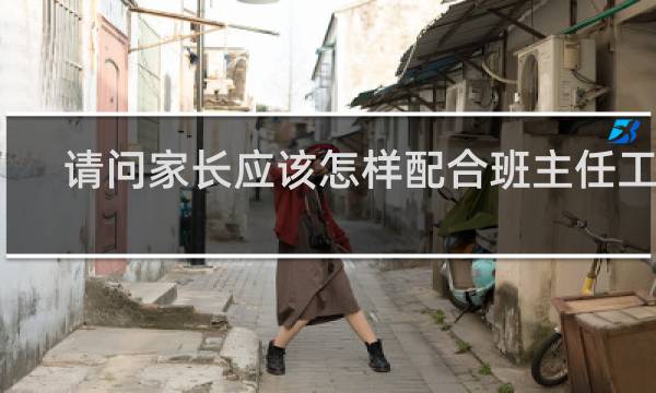 请问家长应该怎样配合班主任工作