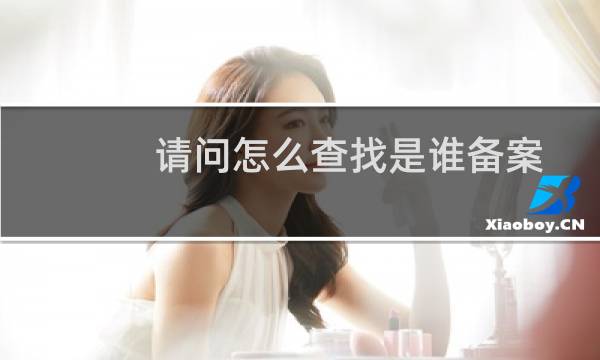 请问怎么查找是谁备案我们公司的