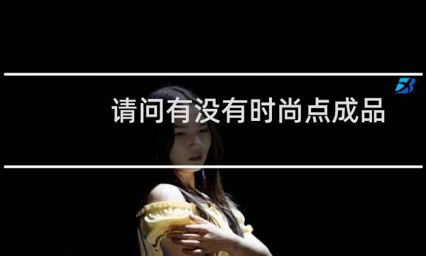 请问有没有时尚点成品.这都什么老模班