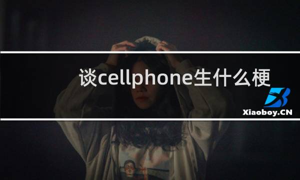 谈cellphone生什么梗