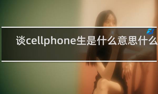 谈cellphone生是什么意思什么梗