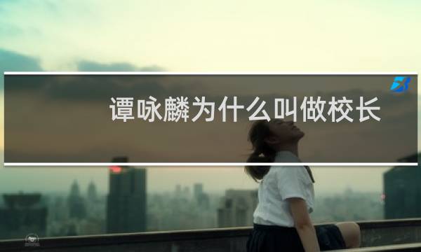 谭咏麟为什么叫做校长（谭咏麟为什么叫校长）