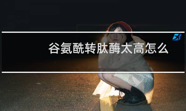 谷氨酰转肽酶太高怎么控制(谷氨酰转肽酶太高怎么回事)