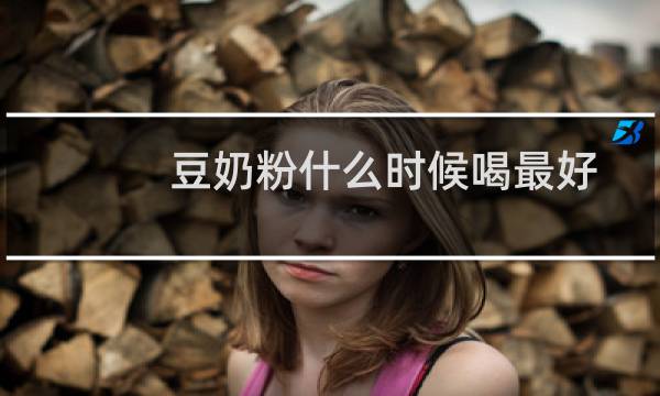 豆奶粉什么时候喝最好（豆奶粉什么时候喝最好）图片