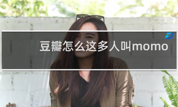 豆瓣怎么这多人叫momo？什么梗