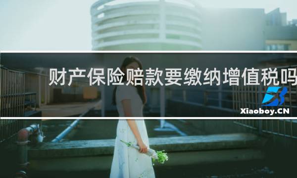 财产保险赔款要缴纳增值税吗