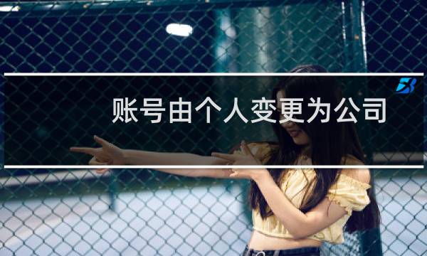 账号由个人变更为公司-其他问题