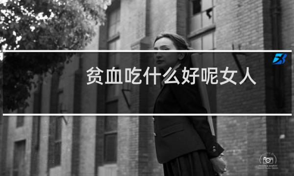 贫血吃什么好呢女人(贫血吃什么好)