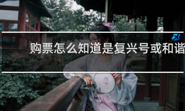 购票怎么知道是复兴号或和谐