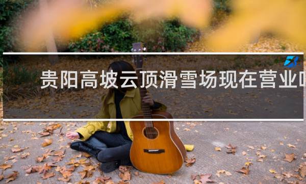 贵阳高坡云顶滑雪场现在营业吗