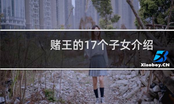 赌王的17个子女介绍关系图(赌王的17个子女介绍)