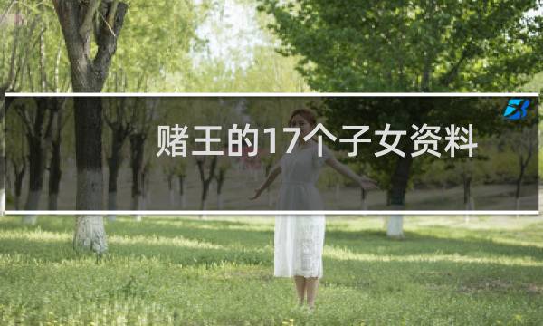 赌王的17个子女资料详解（赌王的17个子女介绍）