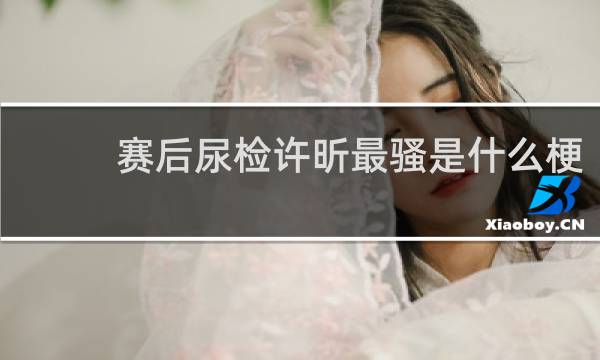 赛后尿检许昕最骚是什么梗
