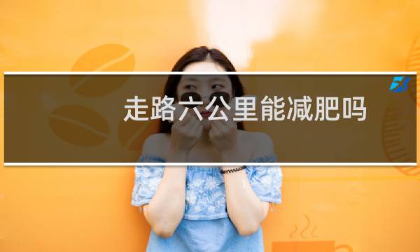 走路六公里能减肥吗