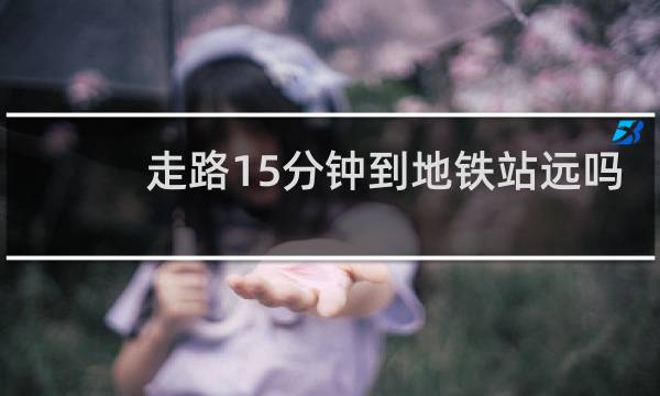 走路15分钟到地铁站远吗