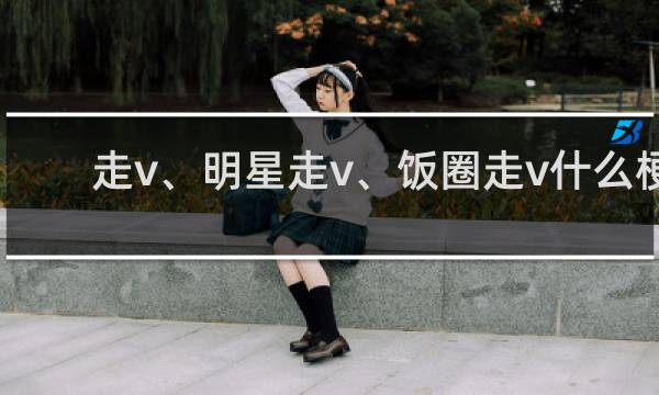 走v、明星走v、饭圈走v什么梗