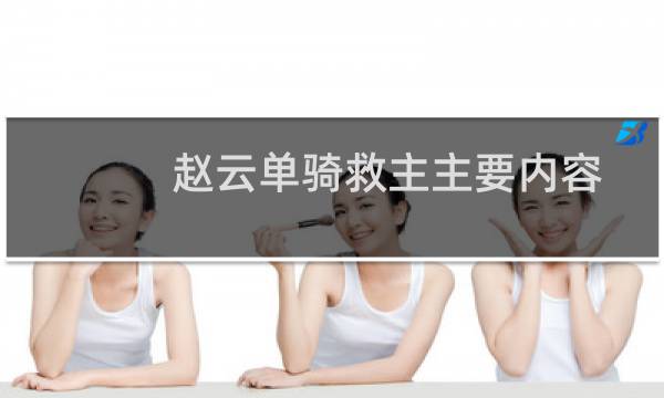 赵云单骑救主主要内容(赵云单骑救主一共有几次长坂坡单骑救主的故事)