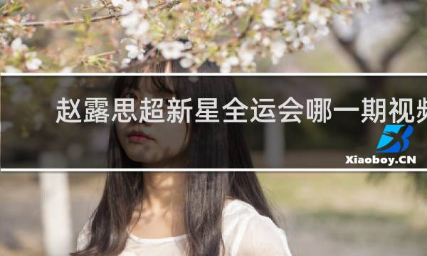 赵露思超新星全运会哪一期视频