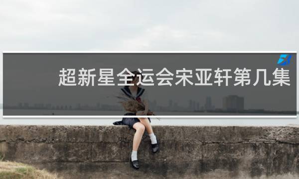超新星全运会宋亚轩第几集