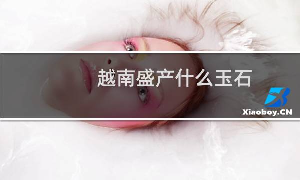 越南盛产什么玉石