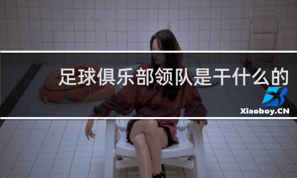 足球俱乐部领队是干什么的