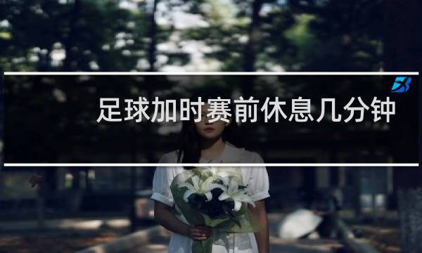 足球加时赛前休息几分钟