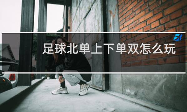 足球北单上下单双怎么玩