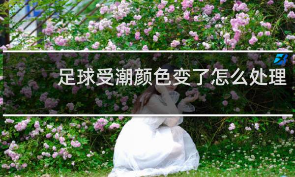 足球受潮颜色变了怎么处理