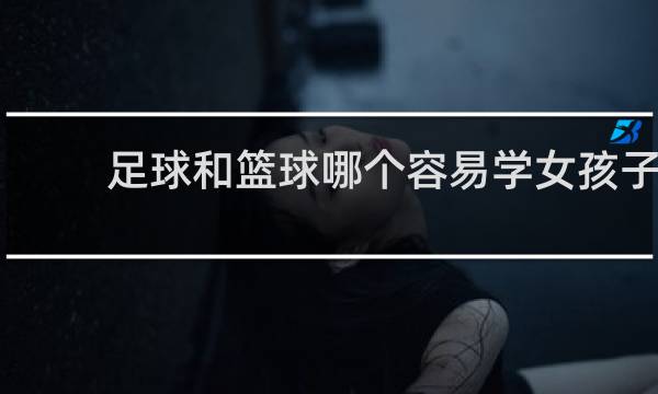 足球和篮球哪个容易学女孩子
