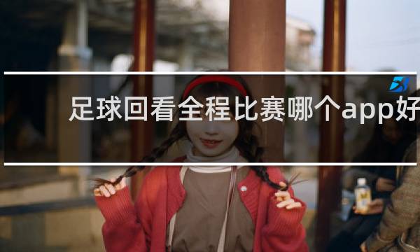 足球回看全程比赛哪个app好