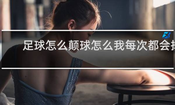 足球怎么颠球怎么我每次都会掉