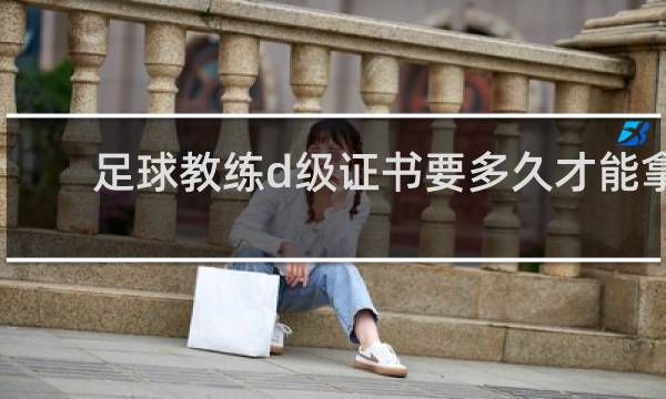 足球教练d级证书要多久才能拿