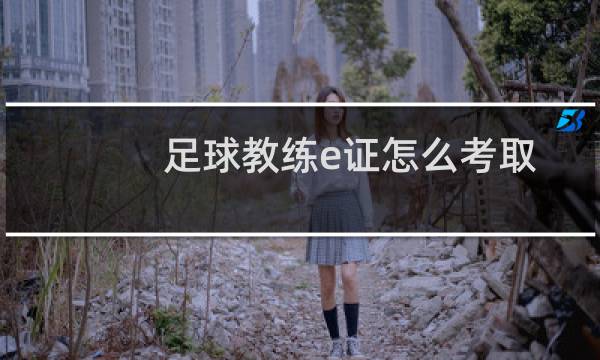 足球教练e证怎么考取