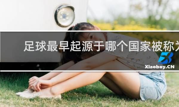 足球最早起源于哪个国家被称为什么