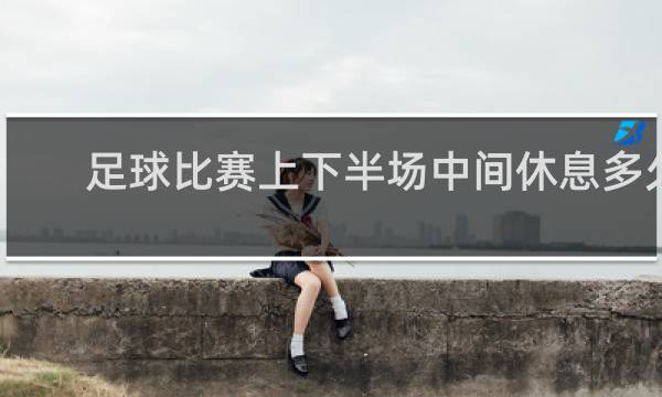 足球比赛上下半场中间休息多久