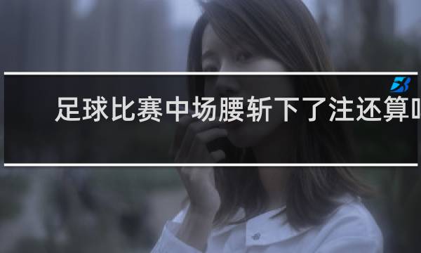 足球比赛中场腰斩下了注还算吗