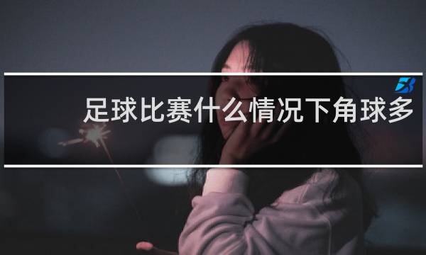 足球比赛什么情况下角球多