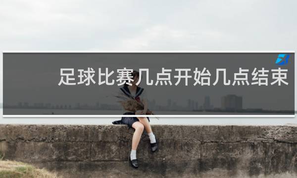 足球比赛几点开始几点结束