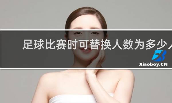 足球比赛时可替换人数为多少人