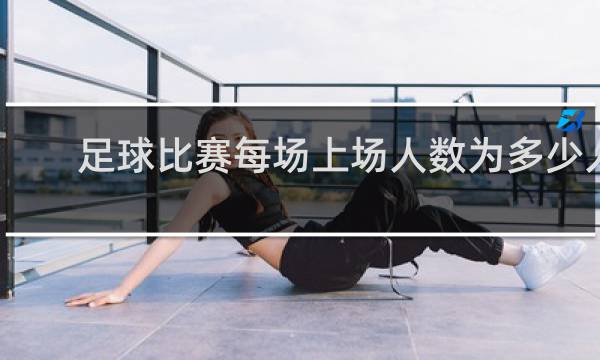 足球比赛每场上场人数为多少人