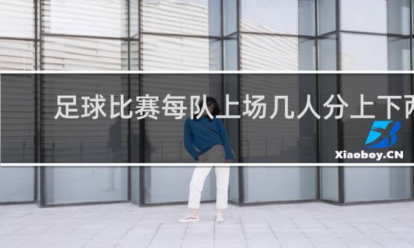 足球比赛每队上场几人分上下两半场全场比赛共几分钟