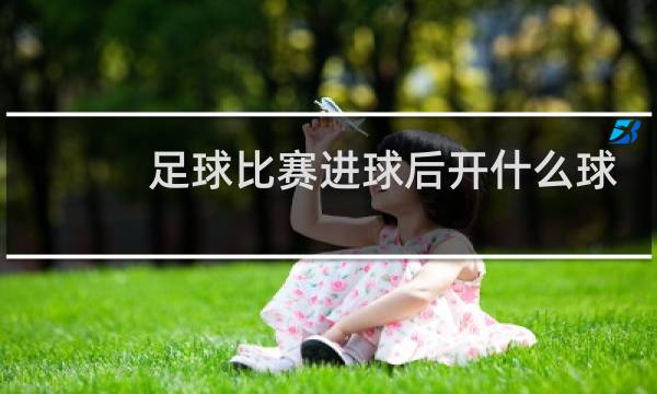 足球比赛进球后开什么球