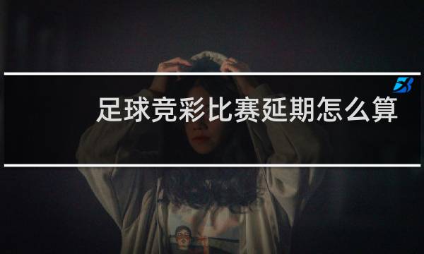 足球竞彩比赛延期怎么算