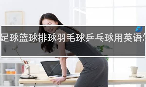 足球篮球排球羽毛球乒乓球用英语怎么说