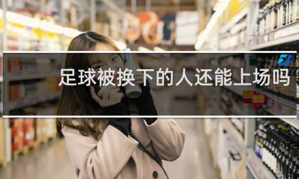 足球被换下的人还能上场吗