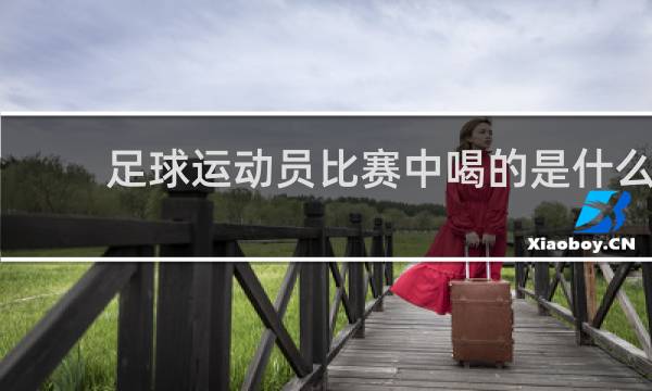 足球运动员比赛中喝的是什么