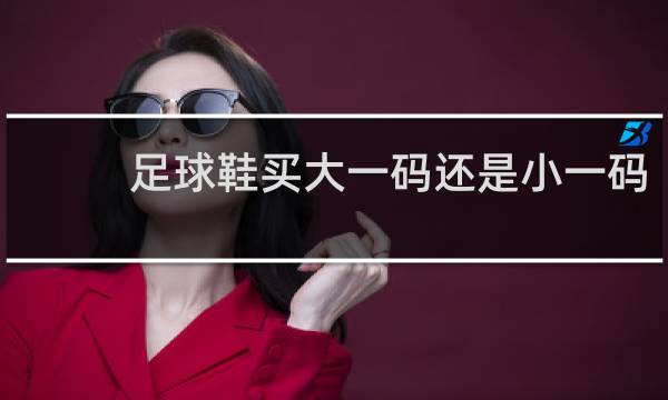 足球鞋买大一码还是小一码